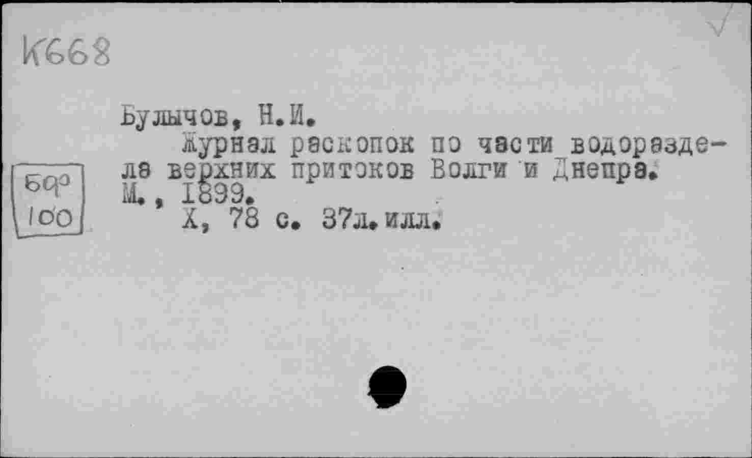 ﻿
Ьулычов, Н.И.
Журнал раскопок по части водоразде-ла верхних притоков Волги и Днепра.
М. t 18Э9.
/ Op J	X, 78 с. 37л. илл.